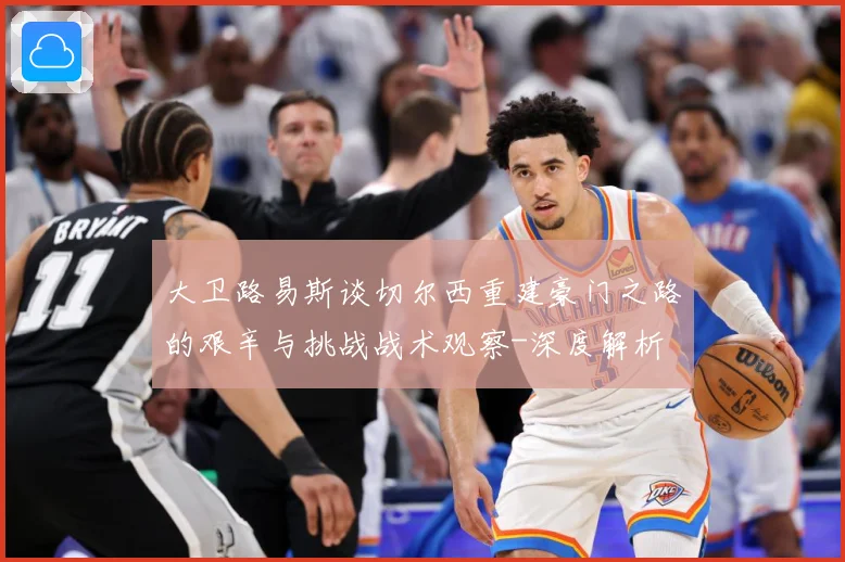 大卫路易斯谈切尔西重建豪门之路的艰辛与挑战战术观察-深度解析