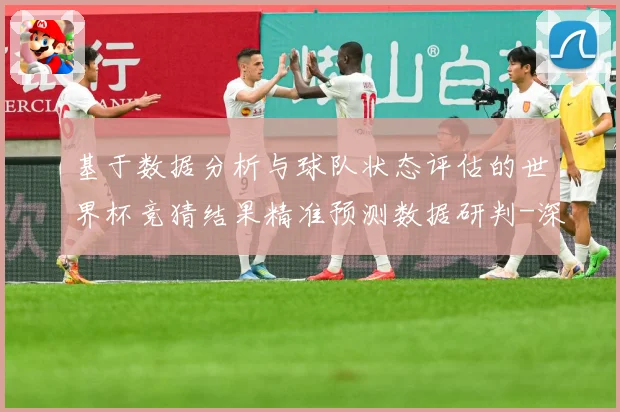 基于数据分析与球队状态评估的世界杯竞猜结果精准预测数据研判-深度解析