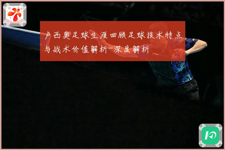 卢西奥足球生涯回顾足球技术特点与战术价值解析-深度解析