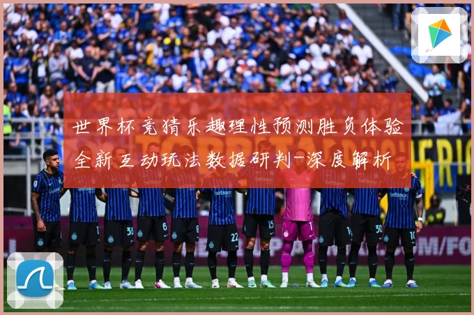 世界杯竞猜乐趣理性预测胜负体验全新互动玩法数据研判-深度解析