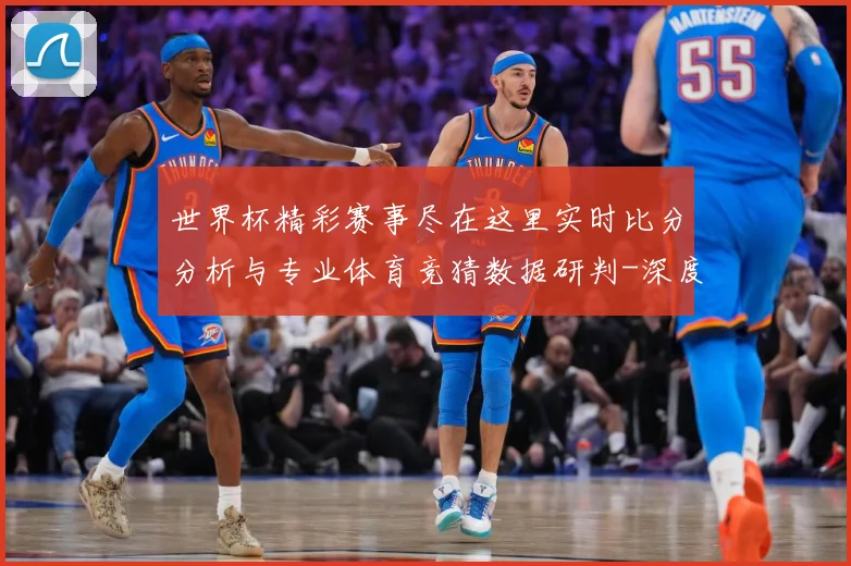 世界杯精彩赛事尽在这里实时比分分析与专业体育竞猜数据研判-深度解析