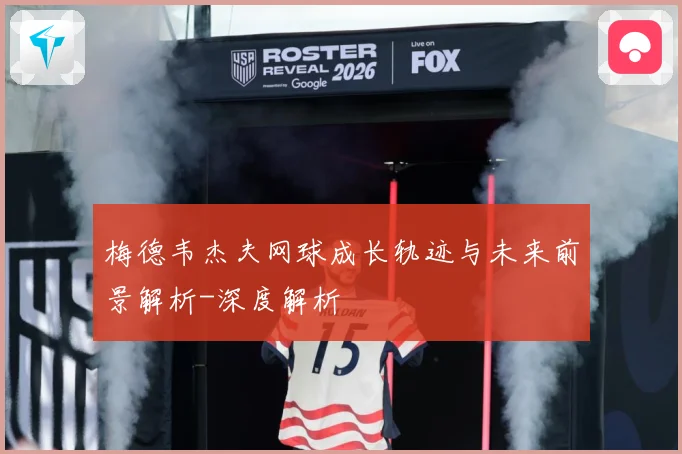 梅德韦杰夫网球成长轨迹与未来前景解析-深度解析