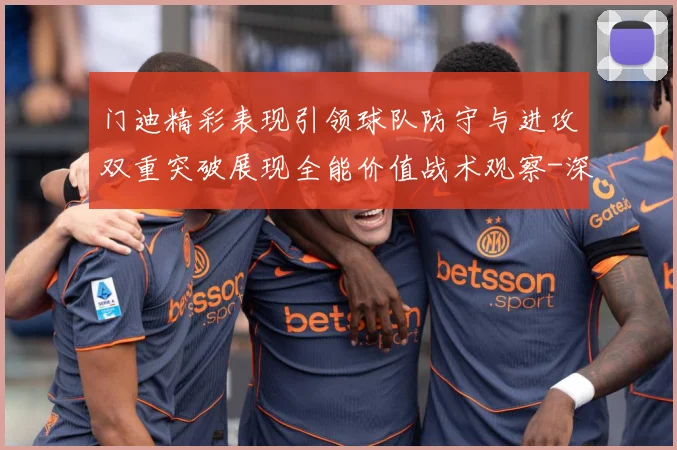门迪精彩表现引领球队防守与进攻双重突破展现全能价值战术观察-深度解析