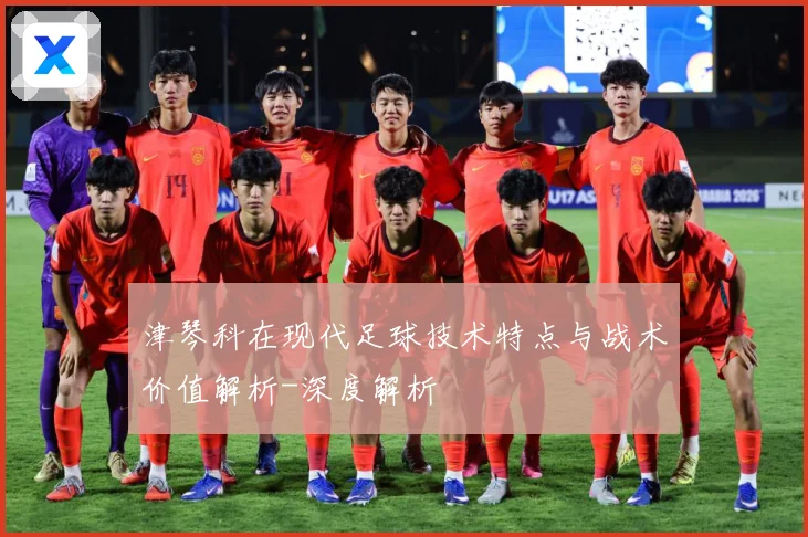 津琴科在现代足球技术特点与战术价值解析-深度解析