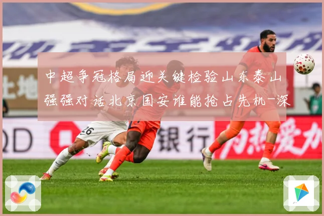 中超争冠格局迎关键检验山东泰山强强对话北京国安谁能抢占先机-深度解析