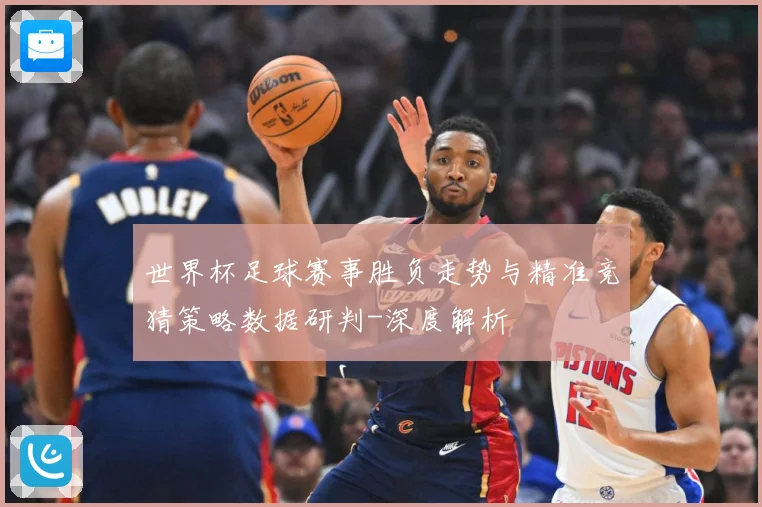 世界杯足球赛事胜负走势与精准竞猜策略数据研判-深度解析