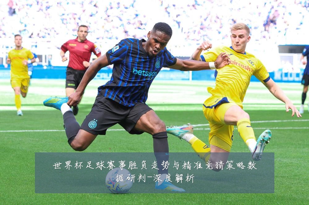 世界杯足球赛事胜负走势与精准竞猜策略数据研判-深度解析