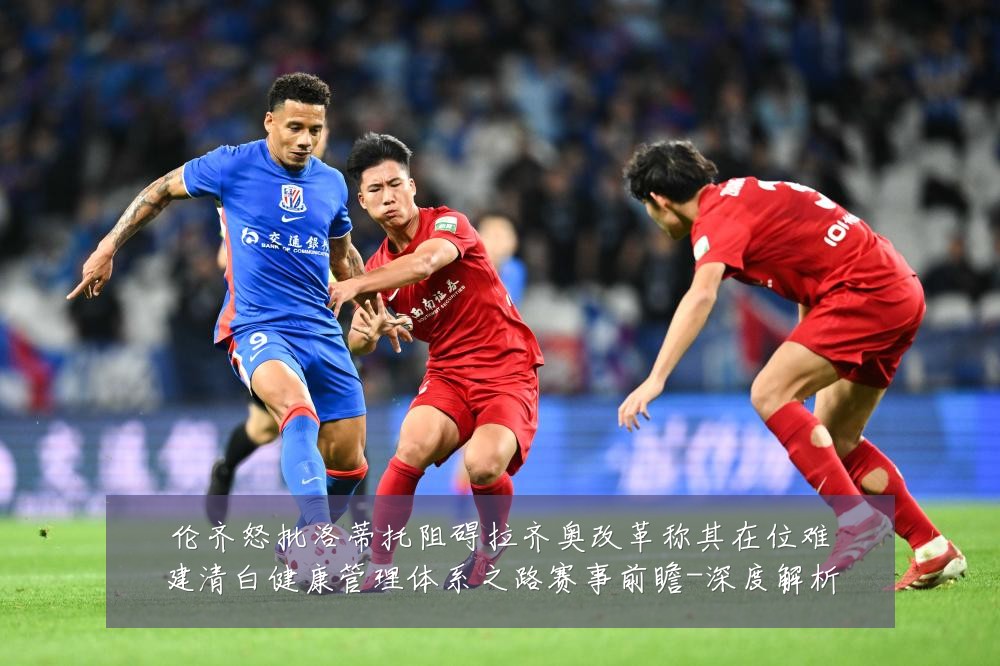 伦齐怒批洛蒂托阻碍拉齐奥改革称其在位难建清白健康管理体系之路赛事前瞻-深度解析