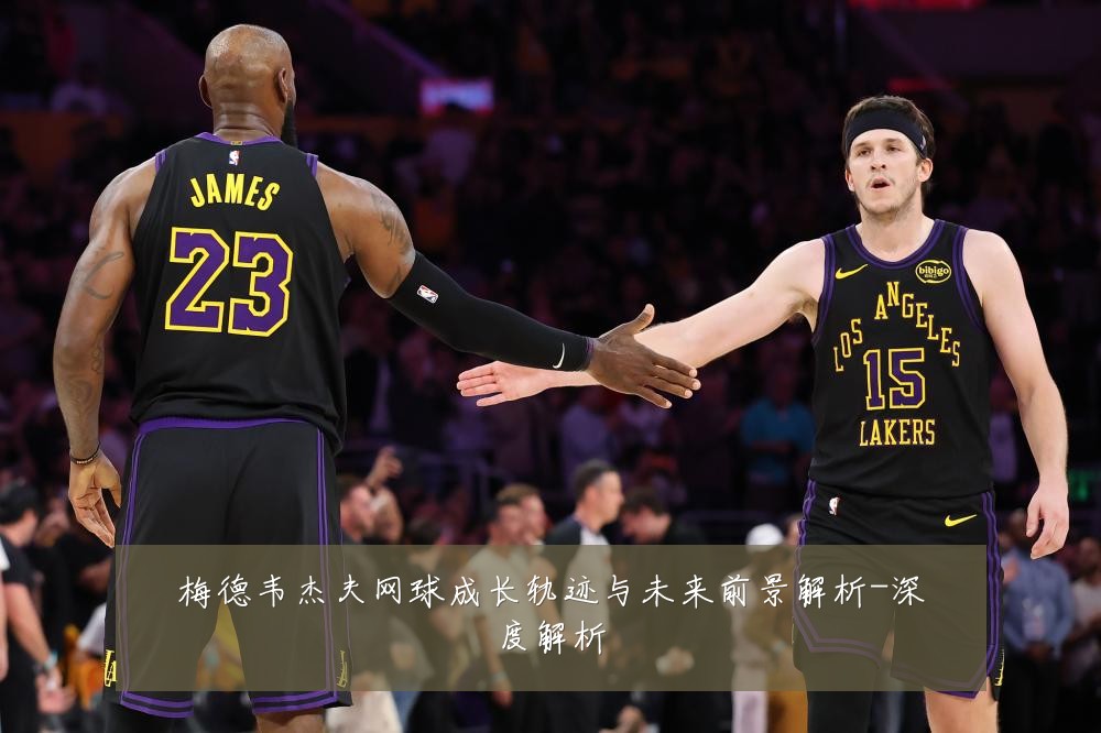 梅德韦杰夫网球成长轨迹与未来前景解析-深度解析