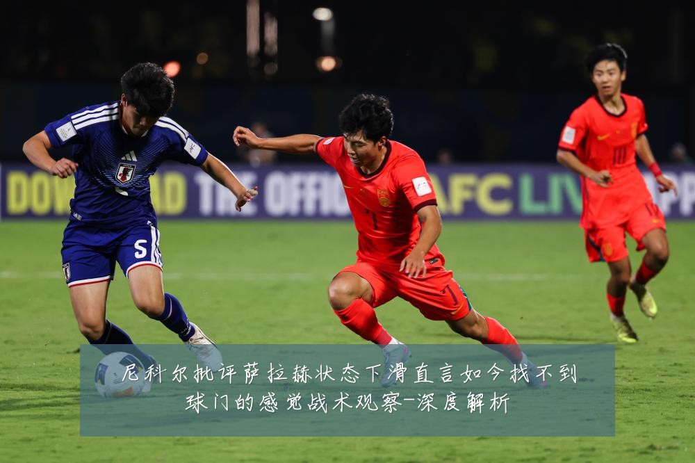尼科尔批评萨拉赫状态下滑直言如今找不到球门的感觉战术观察-深度解析