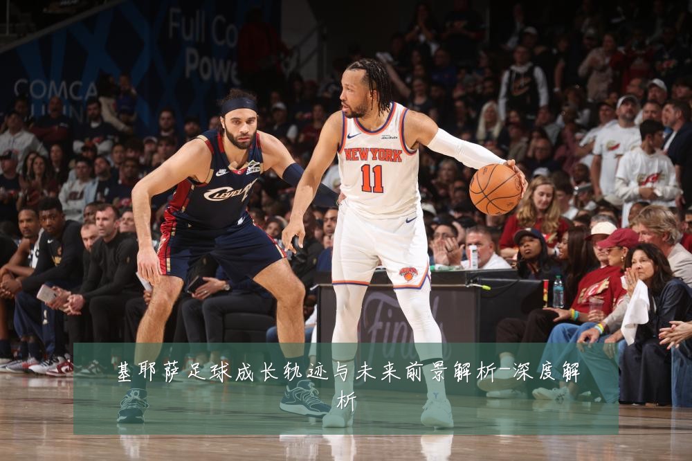基耶萨足球成长轨迹与未来前景解析-深度解析