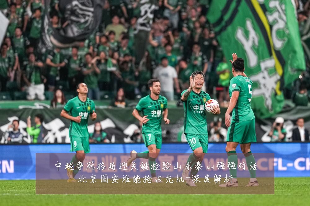 中超争冠格局迎关键检验山东泰山强强对话北京国安谁能抢占先机-深度解析